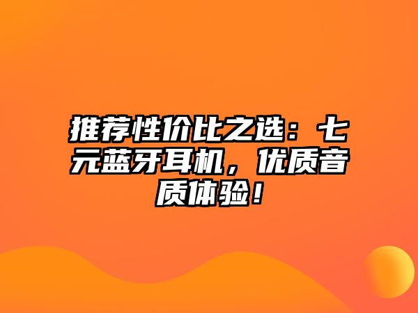 推薦性價(jià)比之選：七元藍(lán)牙耳機(jī)，優(yōu)質(zhì)音質(zhì)體驗(yàn)！