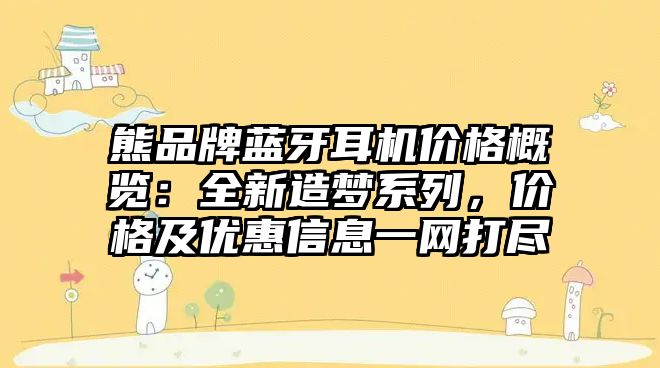 熊品牌藍(lán)牙耳機(jī)價格概覽：全新造夢系列，價格及優(yōu)惠信息一網(wǎng)打盡