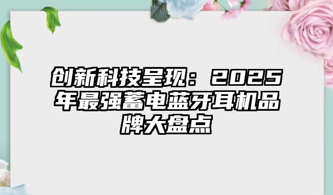 創(chuàng)新科技呈現(xiàn)：2025年最強蓄電藍牙耳機品牌大盤點