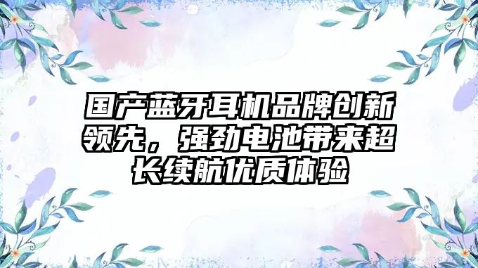 國產(chǎn)藍牙耳機品牌創(chuàng)新領先，強勁電池帶來超長續(xù)航優(yōu)質(zhì)體驗