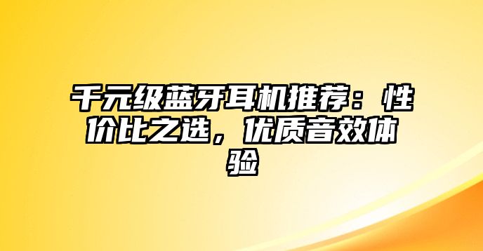 千元級藍牙耳機推薦：性價比之選，優(yōu)質音效體驗