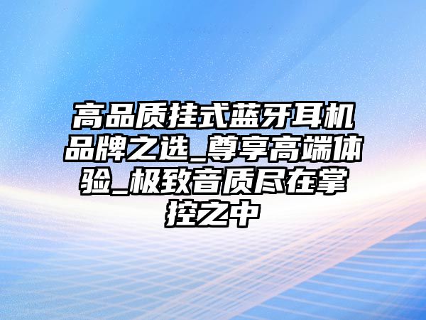 高品質(zhì)掛式藍牙耳機品牌之選_尊享高端體驗_極致音質(zhì)盡在掌控之中