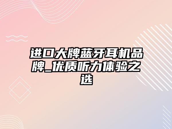 進口大牌藍牙耳機品牌_優(yōu)質(zhì)聽力體驗之選