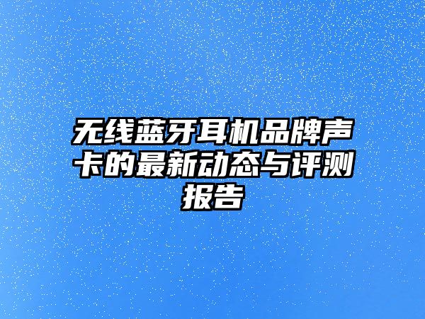 無線藍牙耳機品牌聲卡的最新動態(tài)與評測報告