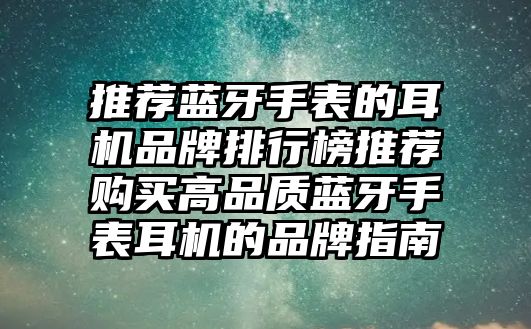 推薦藍牙手表的耳機品牌排行榜推薦購買高品質(zhì)藍牙手表耳機的品牌指南