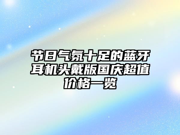 節(jié)日氣氛十足的藍牙耳機頭戴版國慶超值價格一覽