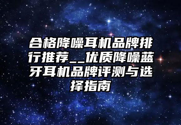 合格降噪耳機(jī)品牌排行推薦__優(yōu)質(zhì)降噪藍(lán)牙耳機(jī)品牌評(píng)測(cè)與選擇指南