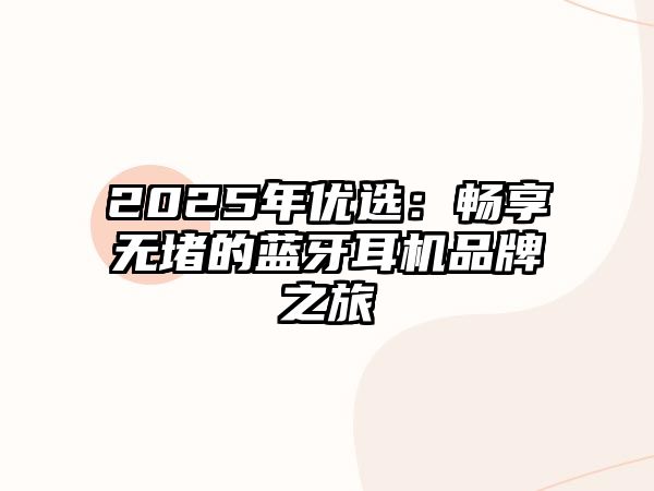 2025年優(yōu)選：暢享無堵的藍牙耳機品牌之旅