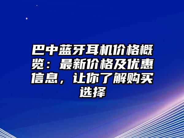 巴中藍牙耳機價格概覽：最新價格及優(yōu)惠信息，讓你了解購買選擇