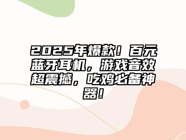 2025年爆款！百元藍(lán)牙耳機(jī)，游戲音效超震撼，吃雞必備神器！