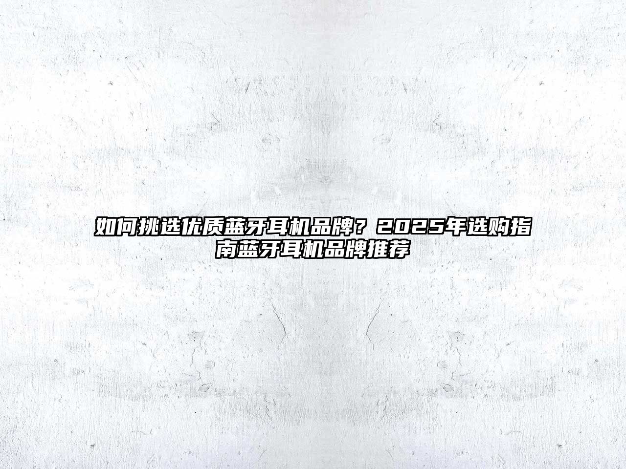 如何挑選優(yōu)質(zhì)藍牙耳機品牌？2025年選購指南藍牙耳機品牌推薦
