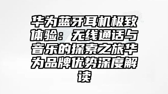 華為藍(lán)牙耳機(jī)極致體驗：無線通話與音樂的探索之旅華為品牌優(yōu)勢深度解讀
