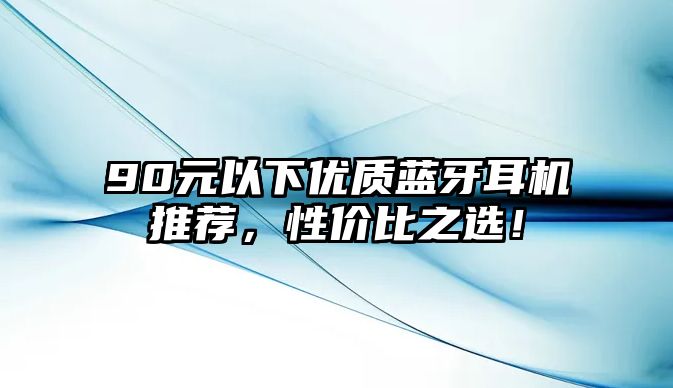 90元以下優(yōu)質(zhì)藍牙耳機推薦，性價比之選！