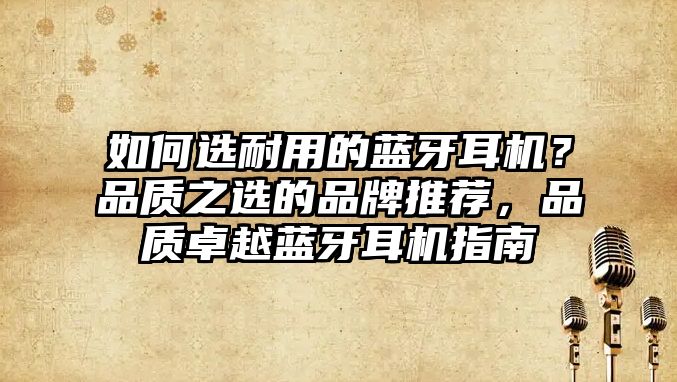 如何選耐用的藍牙耳機？品質(zhì)之選的品牌推薦，品質(zhì)卓越藍牙耳機指南