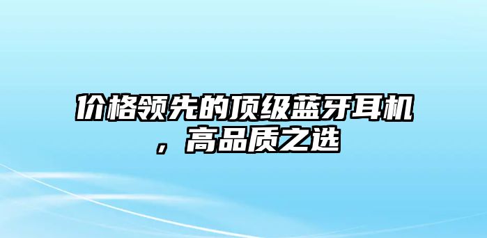 價(jià)格領(lǐng)先的頂級(jí)藍(lán)牙耳機(jī)，高品質(zhì)之選