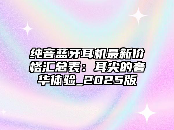 純音藍(lán)牙耳機(jī)最新價(jià)格匯總表：耳尖的奢華體驗(yàn)_2025版