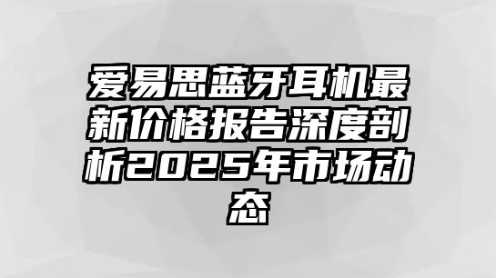 愛(ài)易思藍(lán)牙耳機(jī)最新價(jià)格報(bào)告深度剖析2025年市場(chǎng)動(dòng)態(tài)
