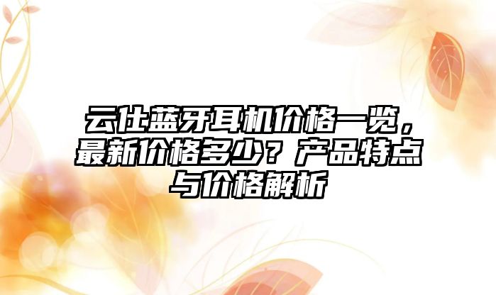 云仕藍牙耳機價格一覽，最新價格多少？產(chǎn)品特點與價格解析