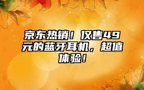 京東熱銷！僅售49元的藍(lán)牙耳機(jī)，超值體驗(yàn)！