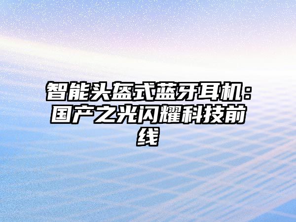 智能頭盔式藍(lán)牙耳機(jī)：國(guó)產(chǎn)之光閃耀科技前線