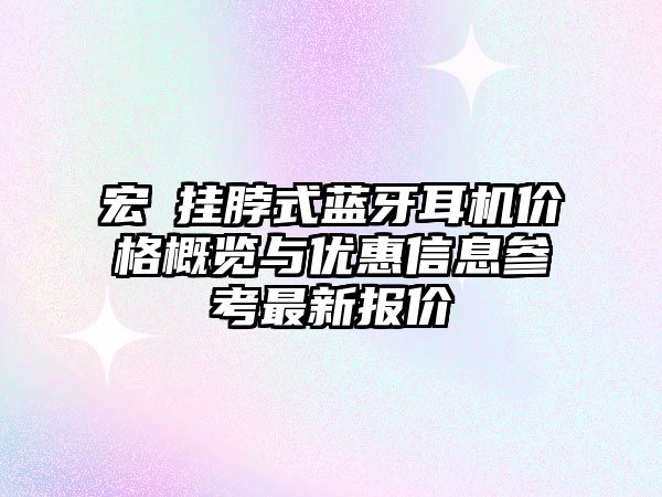 宏碁掛脖式藍牙耳機價格概覽與優(yōu)惠信息參考最新報價