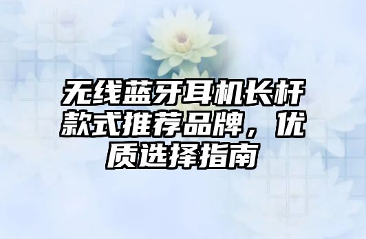 無線藍牙耳機長桿款式推薦品牌，優(yōu)質(zhì)選擇指南