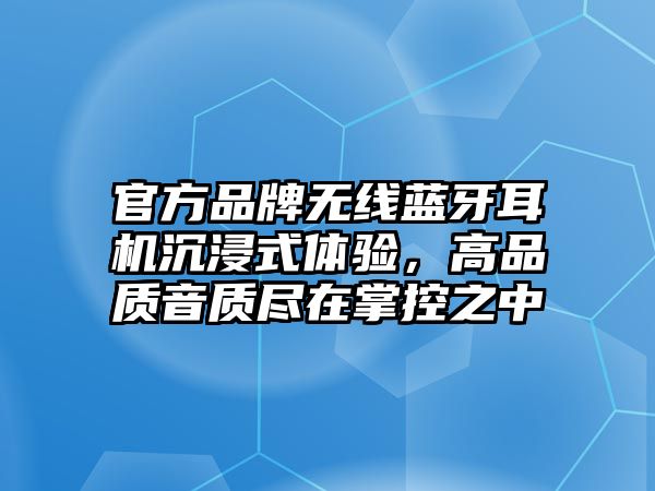 官方品牌無(wú)線藍(lán)牙耳機(jī)沉浸式體驗(yàn)，高品質(zhì)音質(zhì)盡在掌控之中