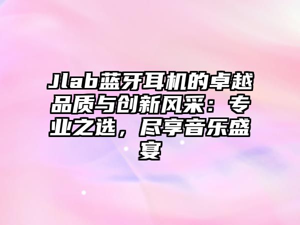Jlab藍牙耳機的卓越品質(zhì)與創(chuàng)新風(fēng)采：專業(yè)之選，盡享音樂盛宴