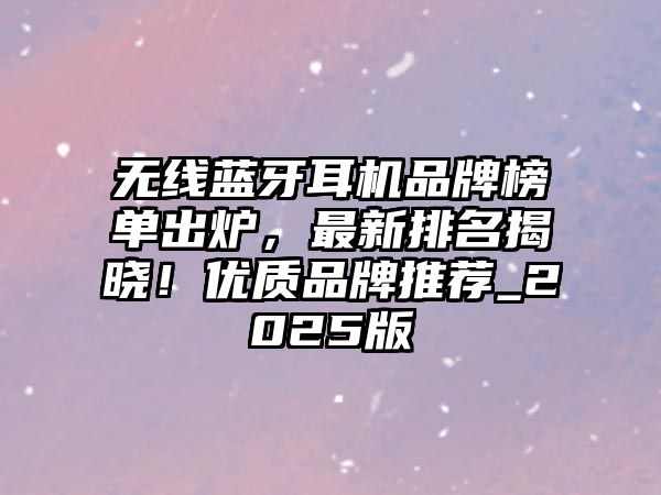 無線藍牙耳機品牌榜單出爐，最新排名揭曉！優(yōu)質(zhì)品牌推薦_2025版