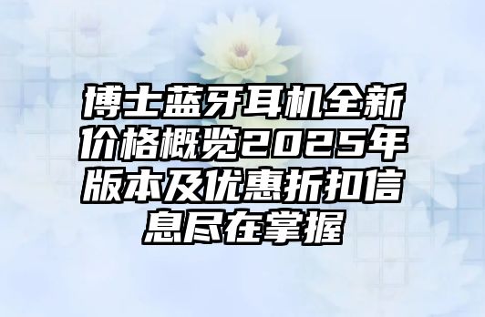 博士藍牙耳機全新價格概覽2025年版本及優(yōu)惠折扣信息盡在掌握