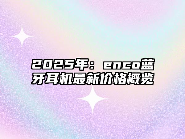 2025年：enco藍牙耳機最新價格概覽