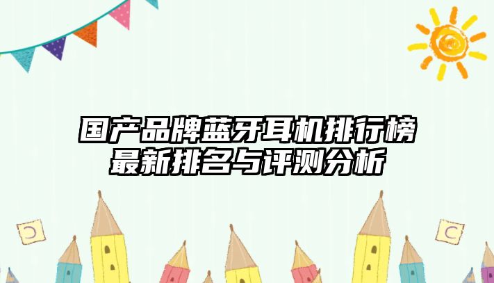 國產(chǎn)品牌藍牙耳機排行榜最新排名與評測分析