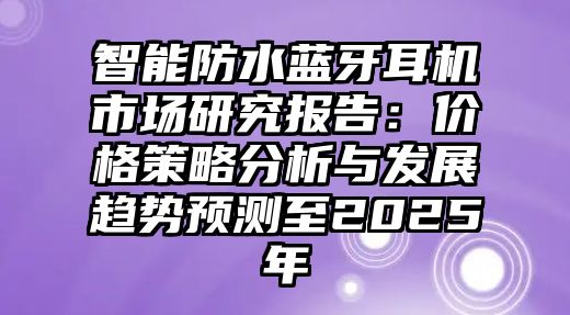智能防水藍(lán)牙耳機市場研究報告:價格策略分析與發(fā)展趨勢預(yù)測至2025年