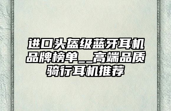 進(jìn)口頭盔級(jí)藍(lán)牙耳機(jī)品牌榜單__高端品質(zhì)騎行耳機(jī)推薦