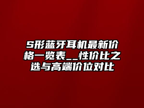 S形藍牙耳機最新價格一覽表__性價比之選與高端價位對比