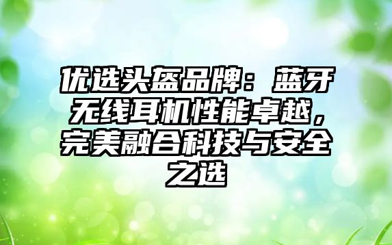 優(yōu)選頭盔品牌：藍(lán)牙無(wú)線(xiàn)耳機(jī)性能卓越，完美融合科技與安全之選