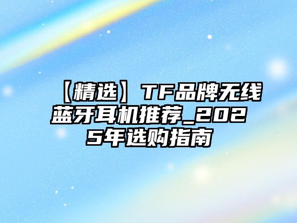 【精選】TF品牌無(wú)線藍(lán)牙耳機(jī)推薦_2025年選購(gòu)指南