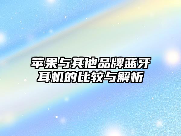 蘋果與其他品牌藍(lán)牙耳機(jī)的比較與解析