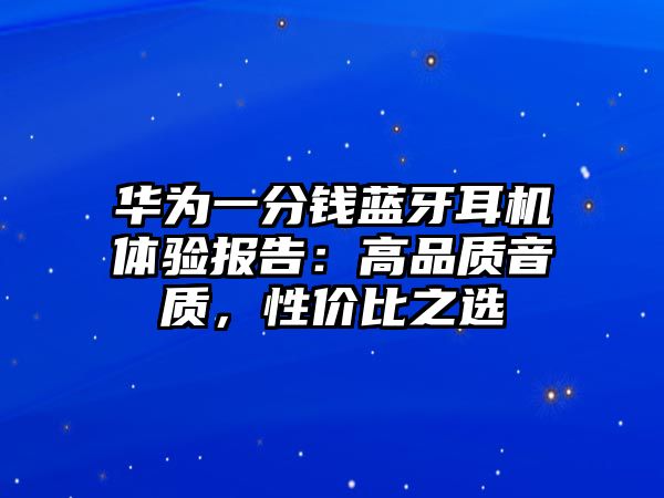 華為一分錢(qián)藍(lán)牙耳機(jī)體驗(yàn)報(bào)告：高品質(zhì)音質(zhì)，性價(jià)比之選