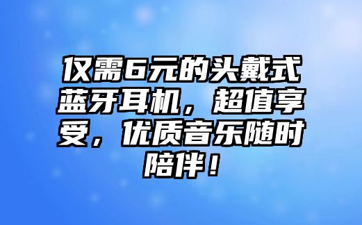 僅需6元的頭戴式藍(lán)牙耳機(jī)，超值享受，優(yōu)質(zhì)音樂隨時陪伴！