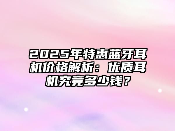 2025年特惠藍牙耳機價格解析：優(yōu)質(zhì)耳機究竟多少錢？