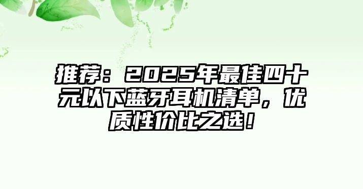 推薦：2025年最佳四十元以下藍牙耳機清單，優(yōu)質(zhì)性價比之選！