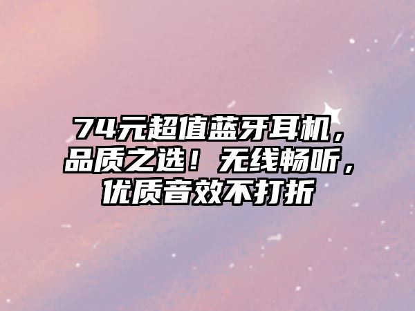 74元超值藍(lán)牙耳機(jī)，品質(zhì)之選！無線暢聽，優(yōu)質(zhì)音效不打折