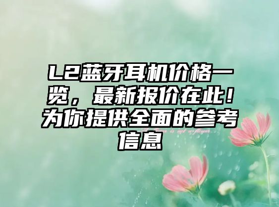 L2藍(lán)牙耳機(jī)價(jià)格一覽，最新報(bào)價(jià)在此！為你提供全面的參考信息