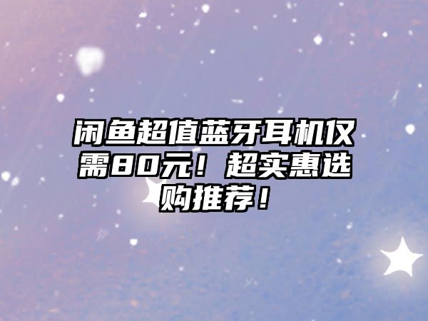 閑魚超值藍(lán)牙耳機僅需80元！超實惠選購?fù)扑]！