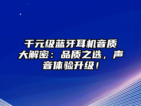 千元級藍牙耳機音質(zhì)大解密：品質(zhì)之選，聲音體驗升級！