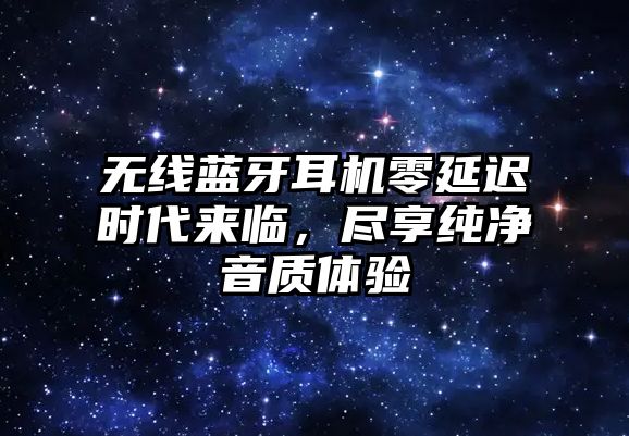 無(wú)線(xiàn)藍(lán)牙耳機(jī)零延遲時(shí)代來(lái)臨，盡享純凈音質(zhì)體驗(yàn)