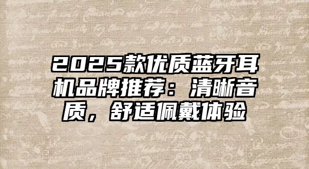 2025款優(yōu)質藍牙耳機品牌推薦：清晰音質，舒適佩戴體驗