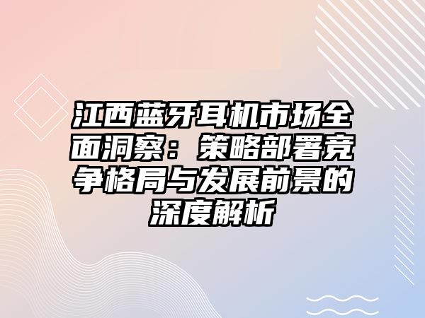 江西藍(lán)牙耳機市場全面洞察：策略部署競爭格局與發(fā)展前景的深度解析
