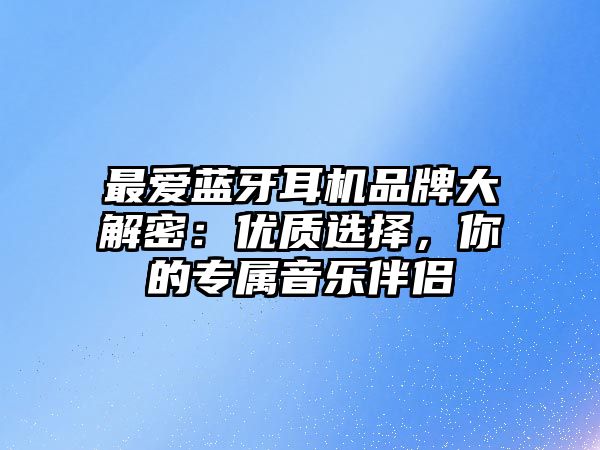 最愛藍牙耳機品牌大解密：優(yōu)質(zhì)選擇，你的專屬音樂伴侶